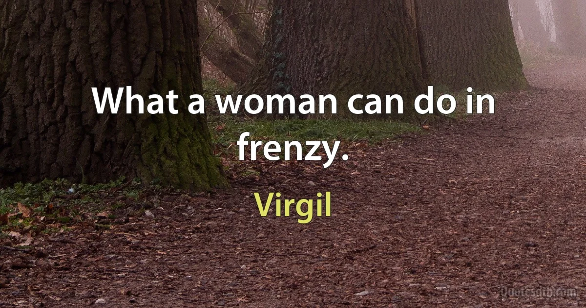 What a woman can do in frenzy. (Virgil)