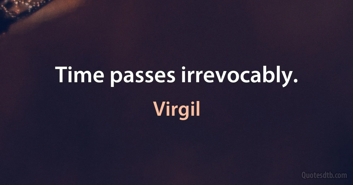 Time passes irrevocably. (Virgil)