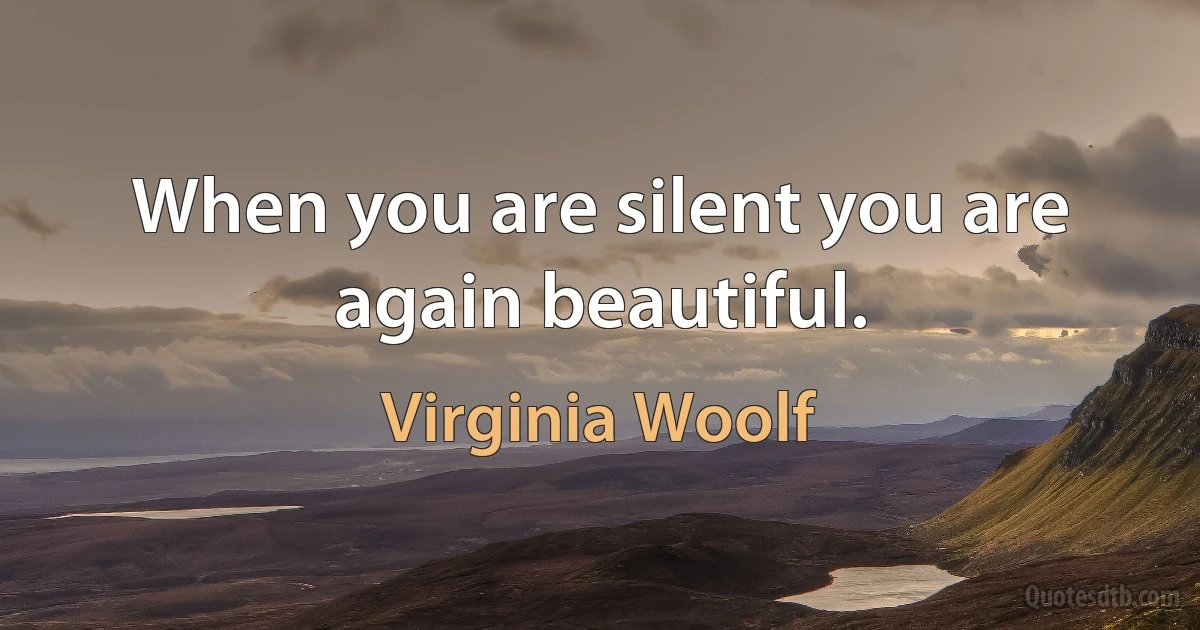 When you are silent you are again beautiful. (Virginia Woolf)