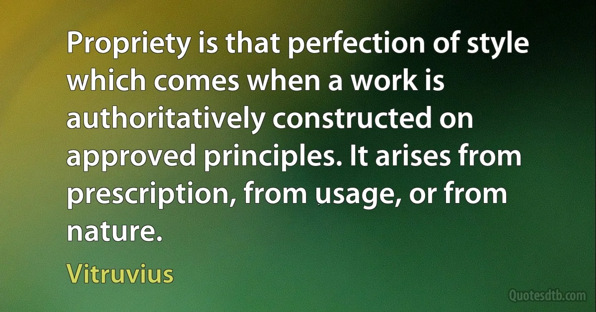 Propriety is that perfection of style which comes when a work is authoritatively constructed on approved principles. It arises from prescription, from usage, or from nature. (Vitruvius)