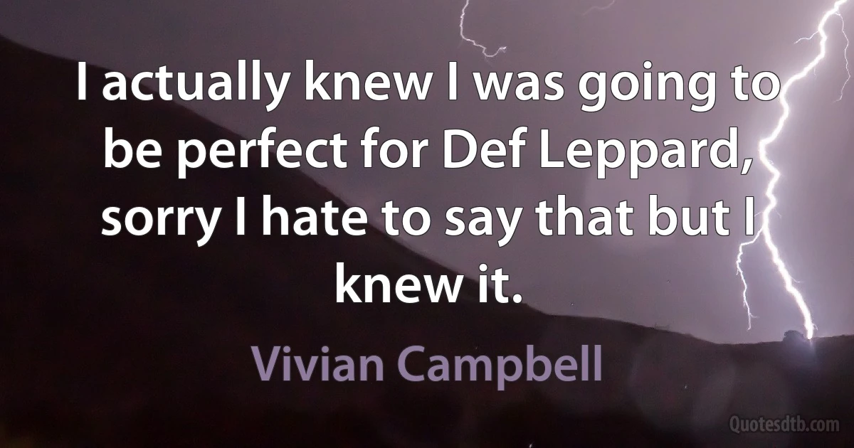 I actually knew I was going to be perfect for Def Leppard, sorry I hate to say that but I knew it. (Vivian Campbell)