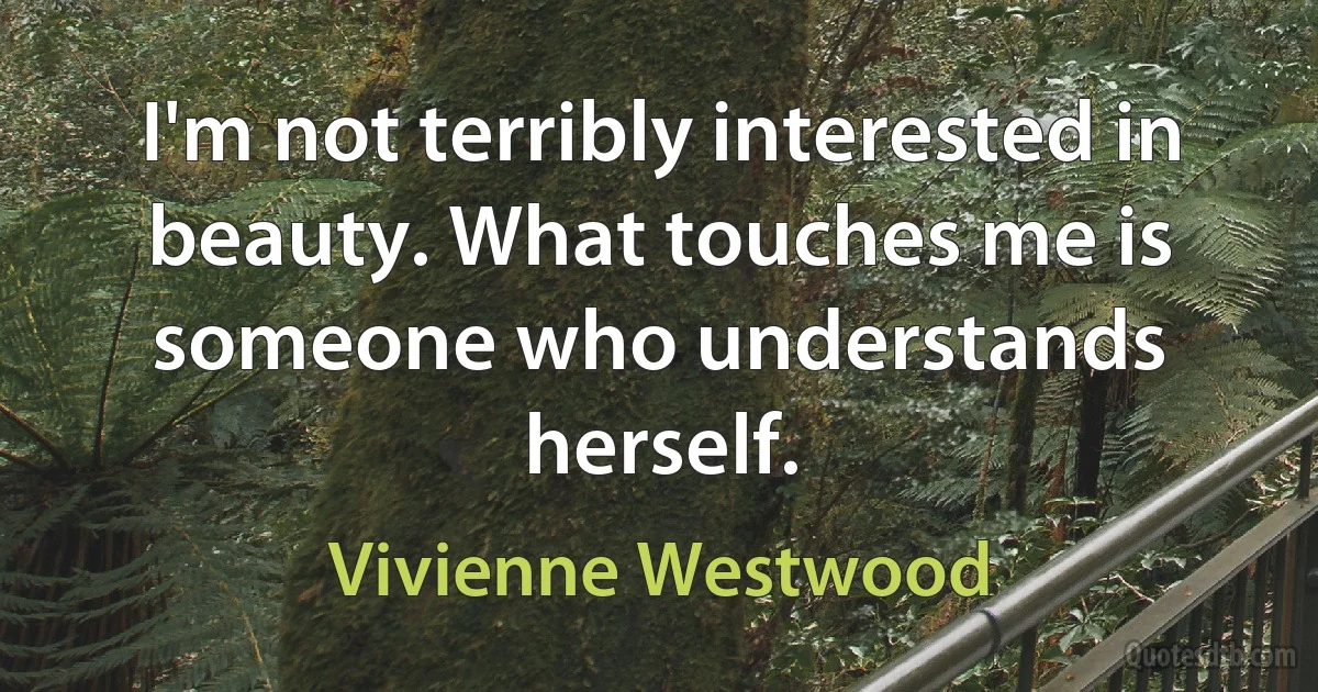 I'm not terribly interested in beauty. What touches me is someone who understands herself. (Vivienne Westwood)