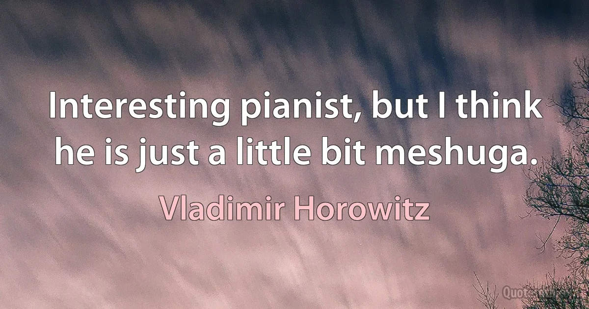 Interesting pianist, but I think he is just a little bit meshuga. (Vladimir Horowitz)