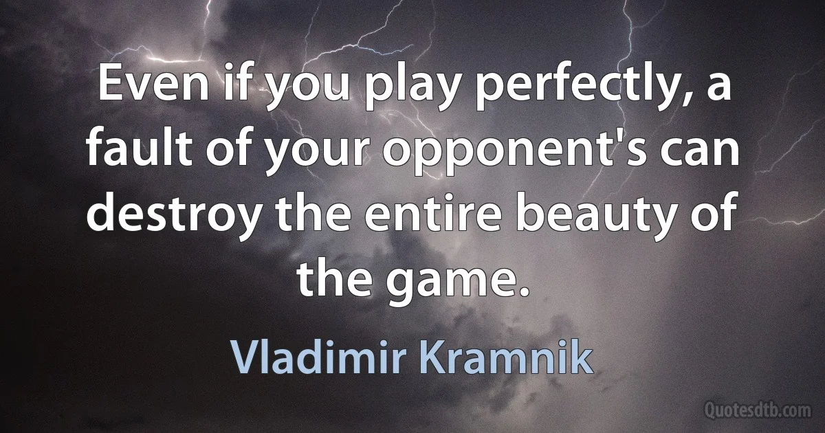 Even if you play perfectly, a fault of your opponent's can destroy the entire beauty of the game. (Vladimir Kramnik)