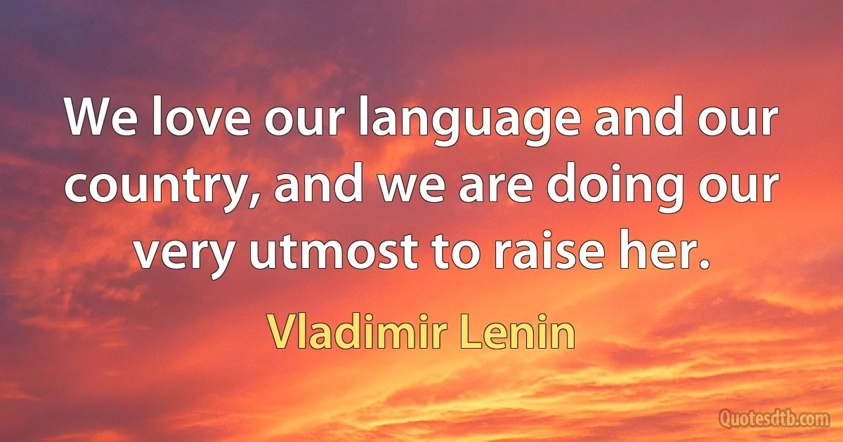 We love our language and our country, and we are doing our very utmost to raise her. (Vladimir Lenin)