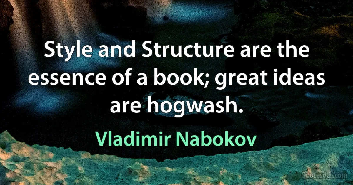 Style and Structure are the essence of a book; great ideas are hogwash. (Vladimir Nabokov)