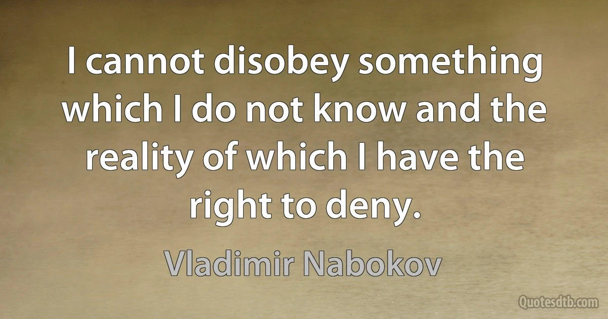 I cannot disobey something which I do not know and the reality of which I have the right to deny. (Vladimir Nabokov)