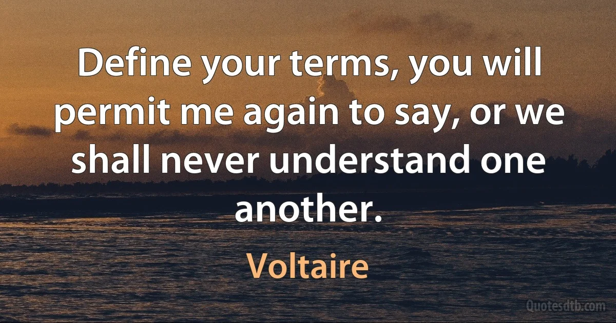 Define your terms, you will permit me again to say, or we shall never understand one another. (Voltaire)