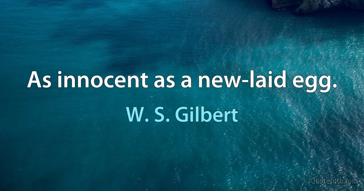 As innocent as a new-laid egg. (W. S. Gilbert)