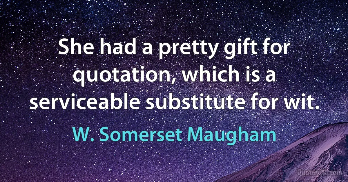 She had a pretty gift for quotation, which is a serviceable substitute for wit. (W. Somerset Maugham)