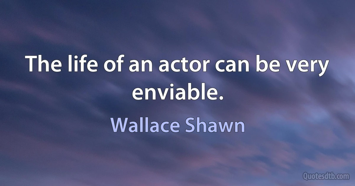 The life of an actor can be very enviable. (Wallace Shawn)