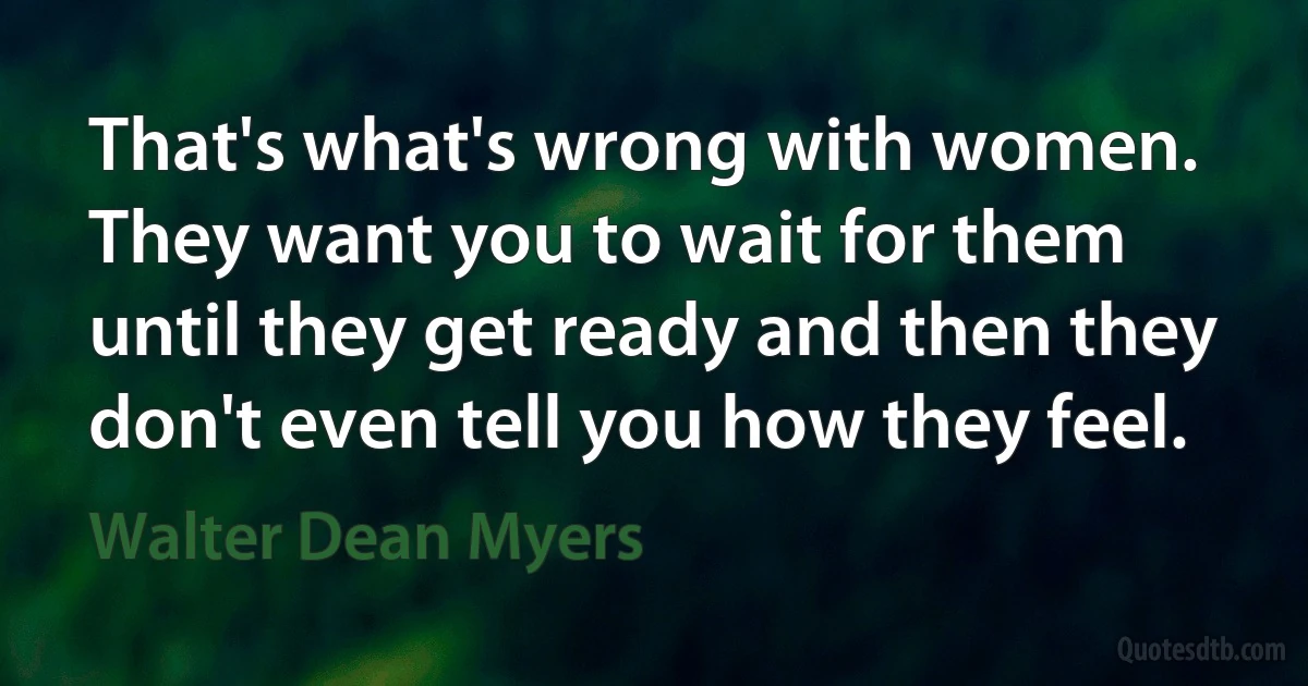 That's what's wrong with women. They want you to wait for them until they get ready and then they don't even tell you how they feel. (Walter Dean Myers)