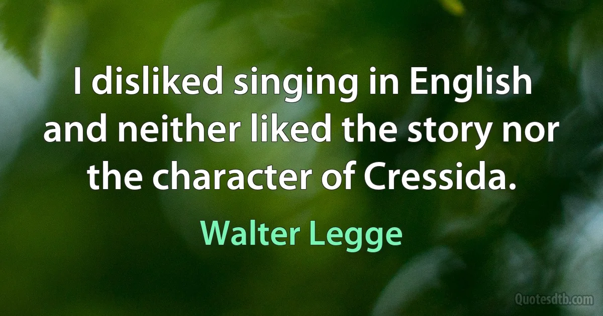 I disliked singing in English and neither liked the story nor the character of Cressida. (Walter Legge)