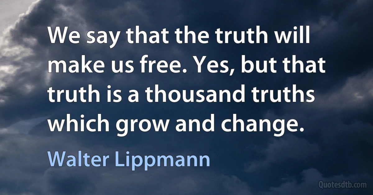 We say that the truth will make us free. Yes, but that truth is a thousand truths which grow and change. (Walter Lippmann)