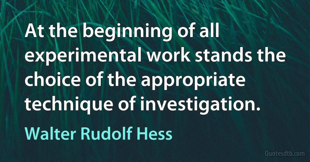 At the beginning of all experimental work stands the choice of the appropriate technique of investigation. (Walter Rudolf Hess)