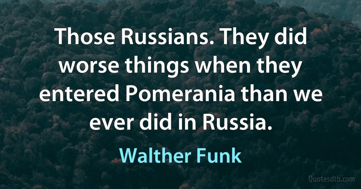 Those Russians. They did worse things when they entered Pomerania than we ever did in Russia. (Walther Funk)