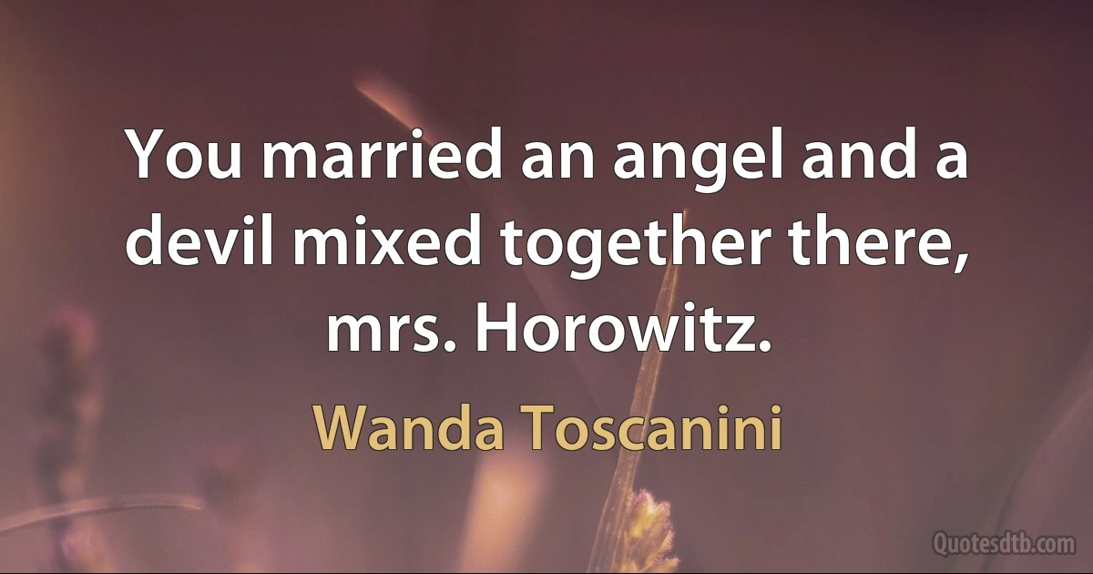 You married an angel and a devil mixed together there, mrs. Horowitz. (Wanda Toscanini)