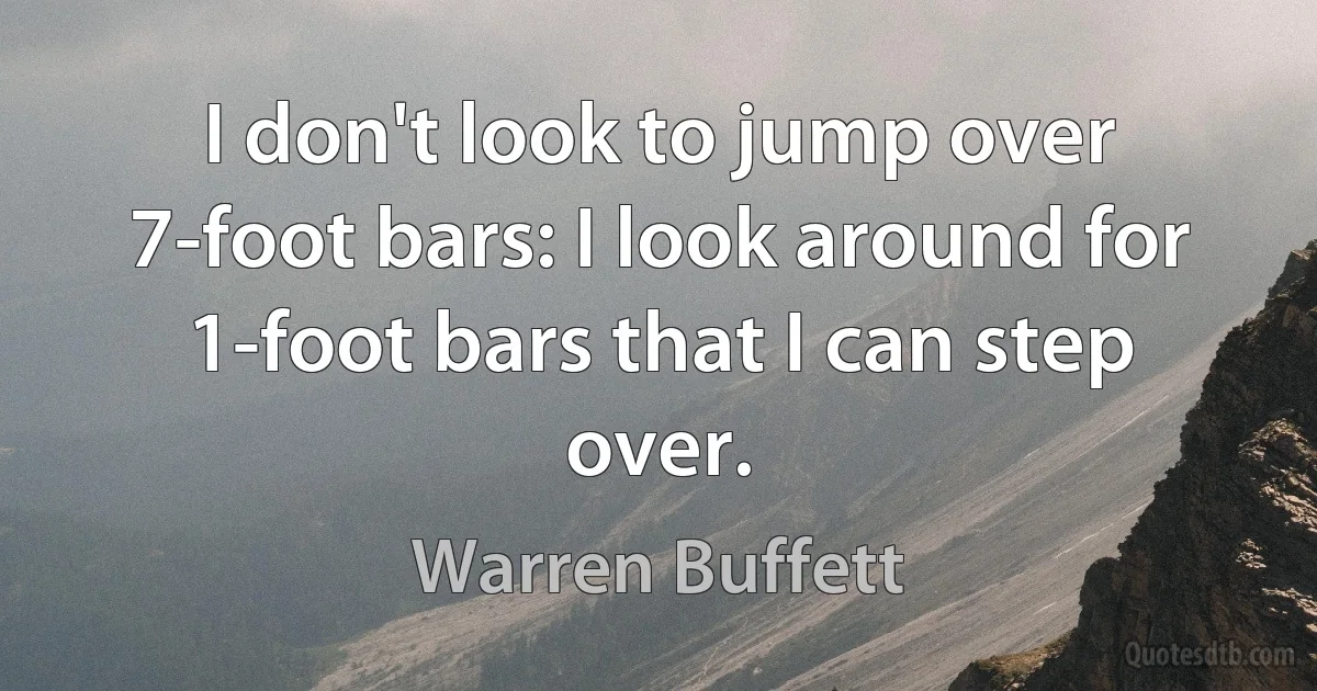 I don't look to jump over 7-foot bars: I look around for 1-foot bars that I can step over. (Warren Buffett)