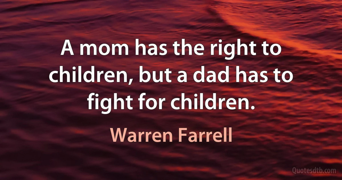 A mom has the right to children, but a dad has to fight for children. (Warren Farrell)