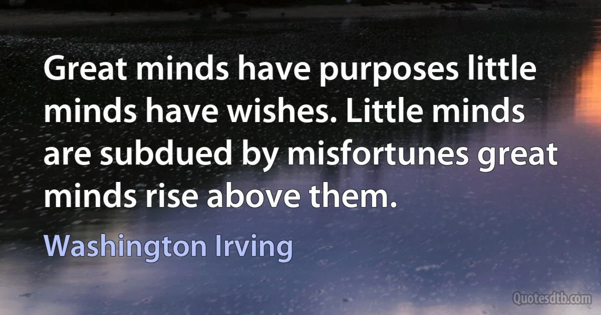 Great minds have purposes little minds have wishes. Little minds are subdued by misfortunes great minds rise above them. (Washington Irving)