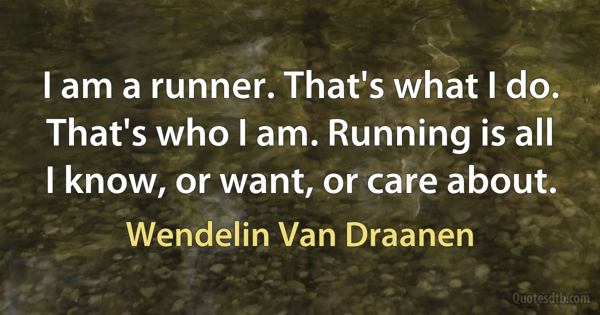 I am a runner. That's what I do. That's who I am. Running is all I know, or want, or care about. (Wendelin Van Draanen)