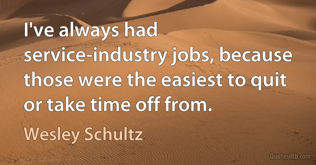 I've always had service-industry jobs, because those were the easiest to quit or take time off from. (Wesley Schultz)