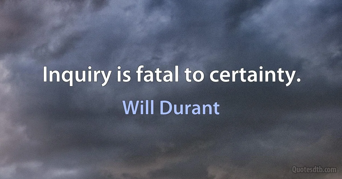 Inquiry is fatal to certainty. (Will Durant)