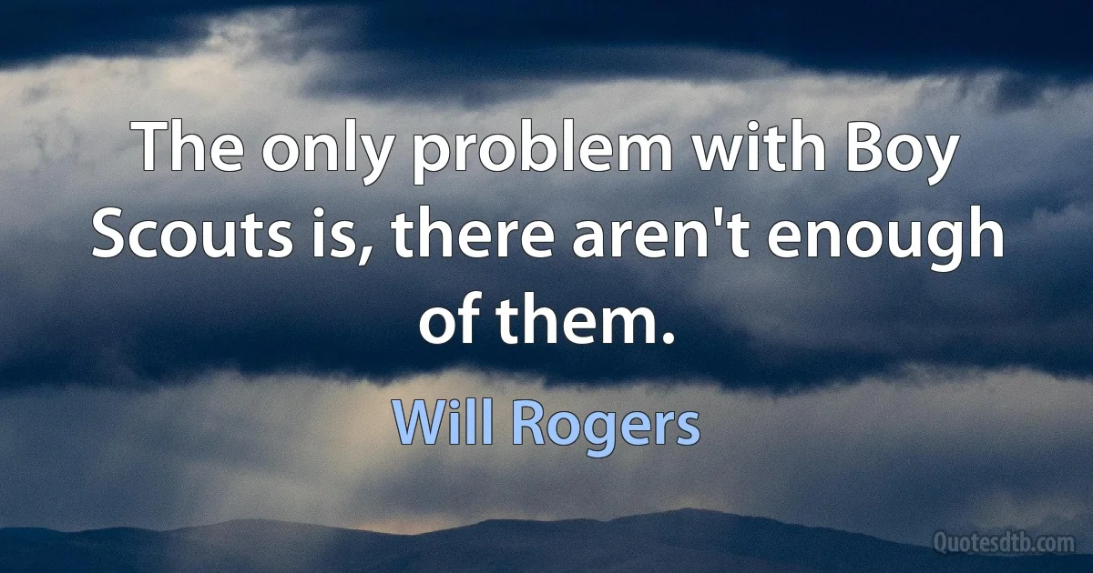 The only problem with Boy Scouts is, there aren't enough of them. (Will Rogers)