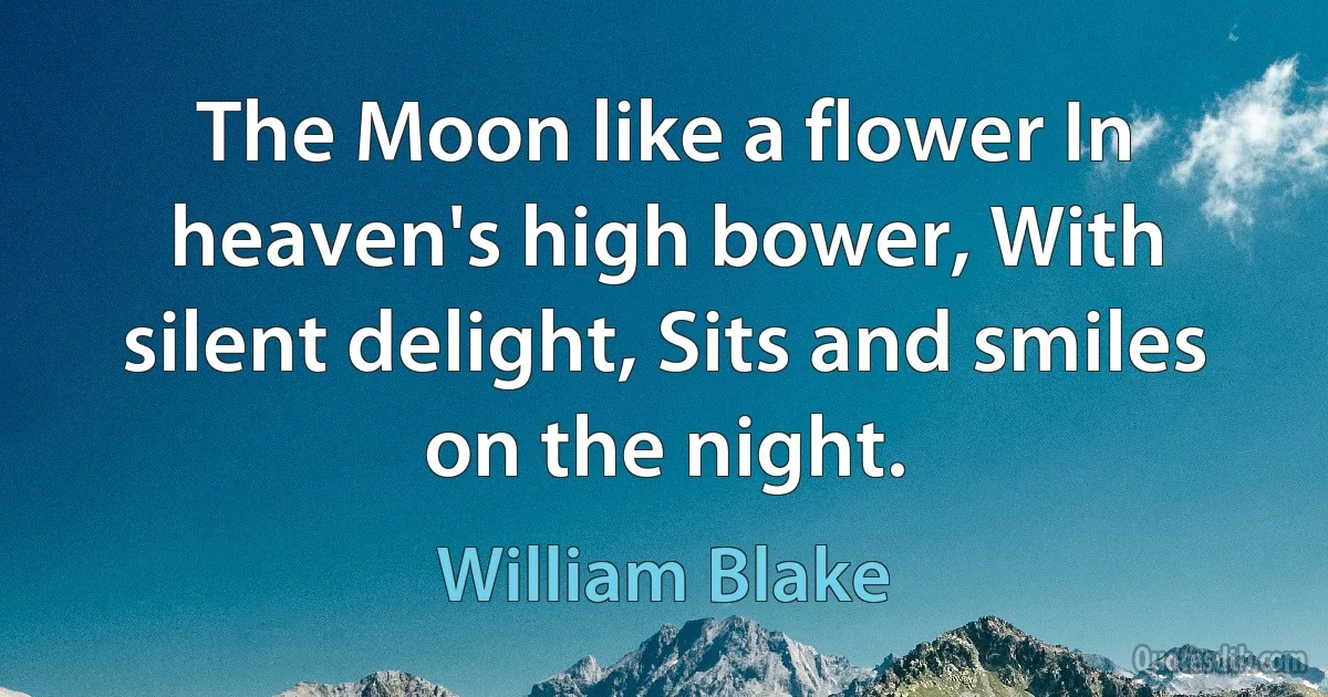 The Moon like a flower In heaven's high bower, With silent delight, Sits and smiles on the night. (William Blake)