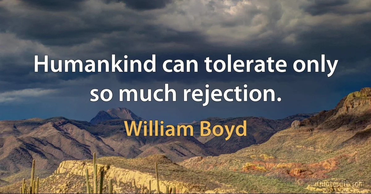 Humankind can tolerate only so much rejection. (William Boyd)