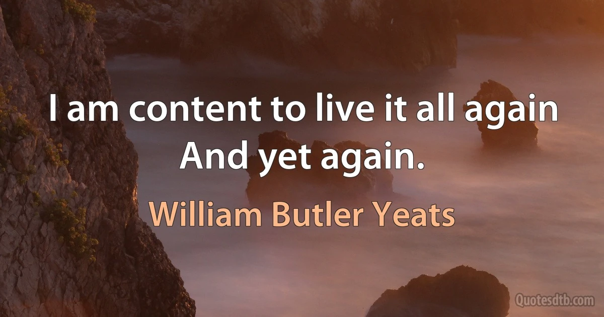 I am content to live it all again
And yet again. (William Butler Yeats)