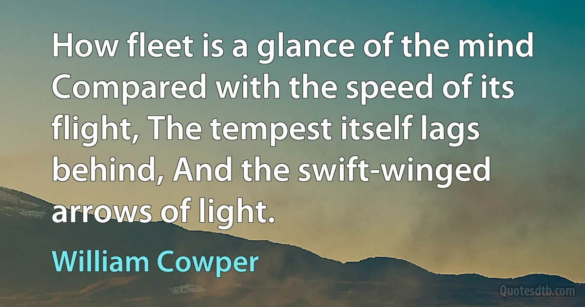 How fleet is a glance of the mind Compared with the speed of its flight, The tempest itself lags behind, And the swift-winged arrows of light. (William Cowper)