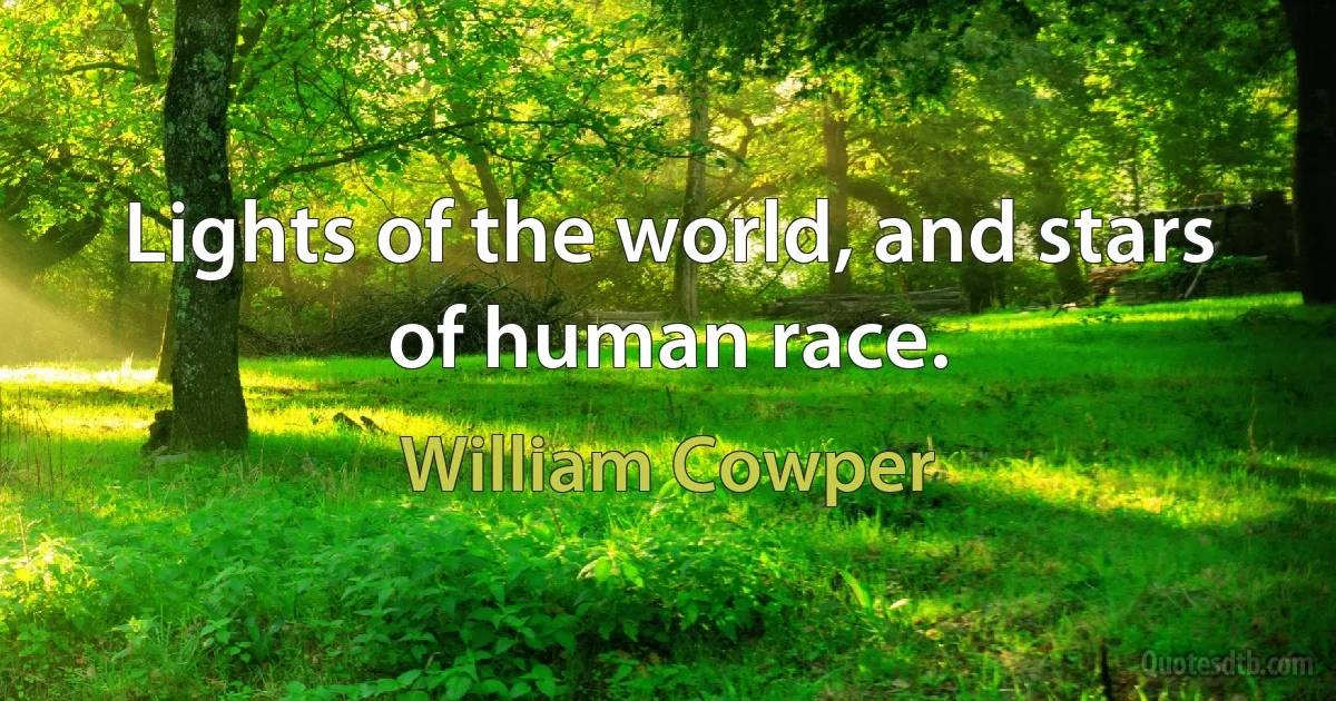 Lights of the world, and stars of human race. (William Cowper)