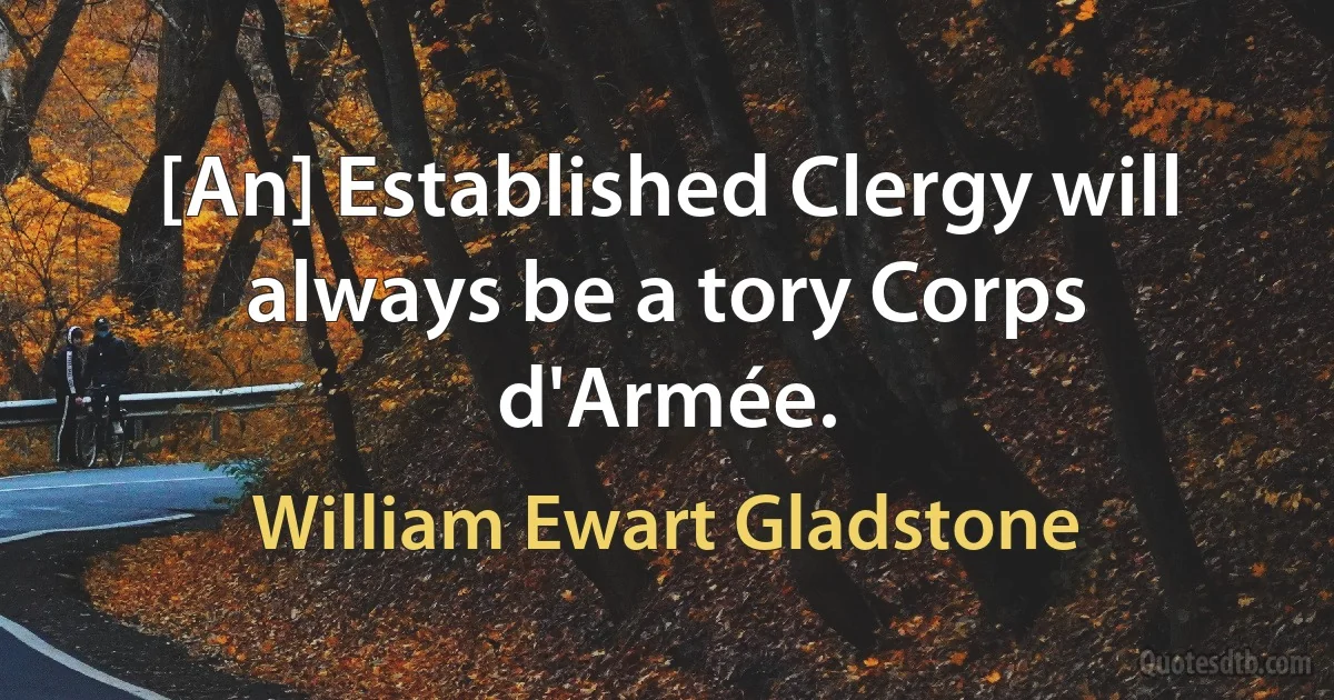 [An] Established Clergy will always be a tory Corps d'Armée. (William Ewart Gladstone)