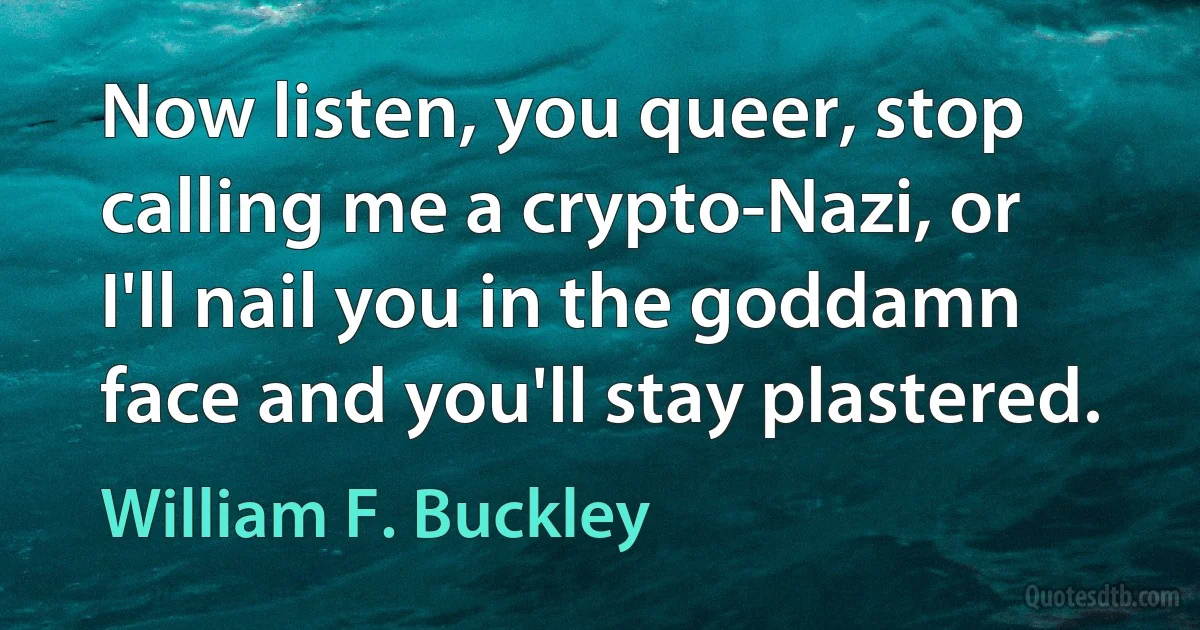 Now listen, you queer, stop calling me a crypto-Nazi, or I'll nail you in the goddamn face and you'll stay plastered. (William F. Buckley)