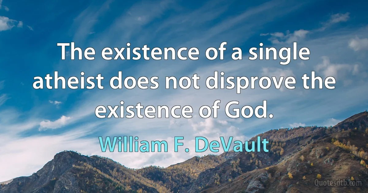 The existence of a single atheist does not disprove the existence of God. (William F. DeVault)