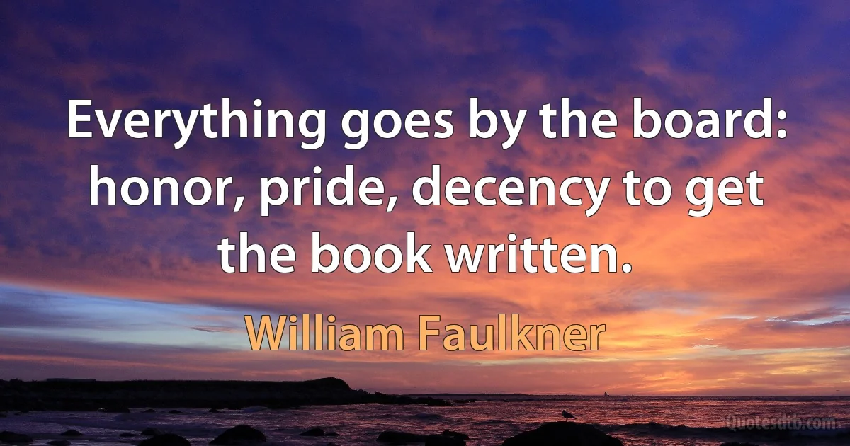 Everything goes by the board: honor, pride, decency to get the book written. (William Faulkner)