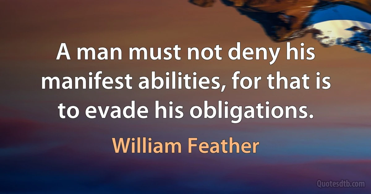 A man must not deny his manifest abilities, for that is to evade his obligations. (William Feather)