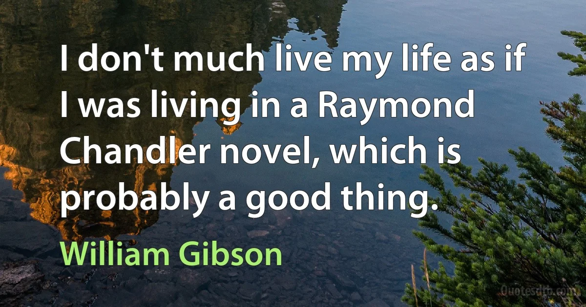 I don't much live my life as if I was living in a Raymond Chandler novel, which is probably a good thing. (William Gibson)