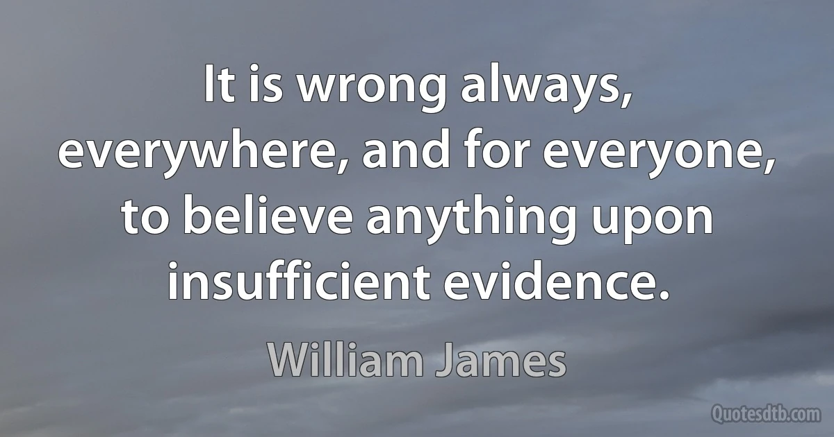 It is wrong always, everywhere, and for everyone, to believe anything upon insufficient evidence. (William James)