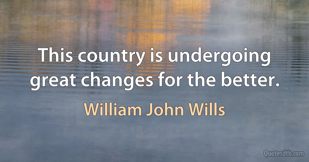 This country is undergoing great changes for the better. (William John Wills)