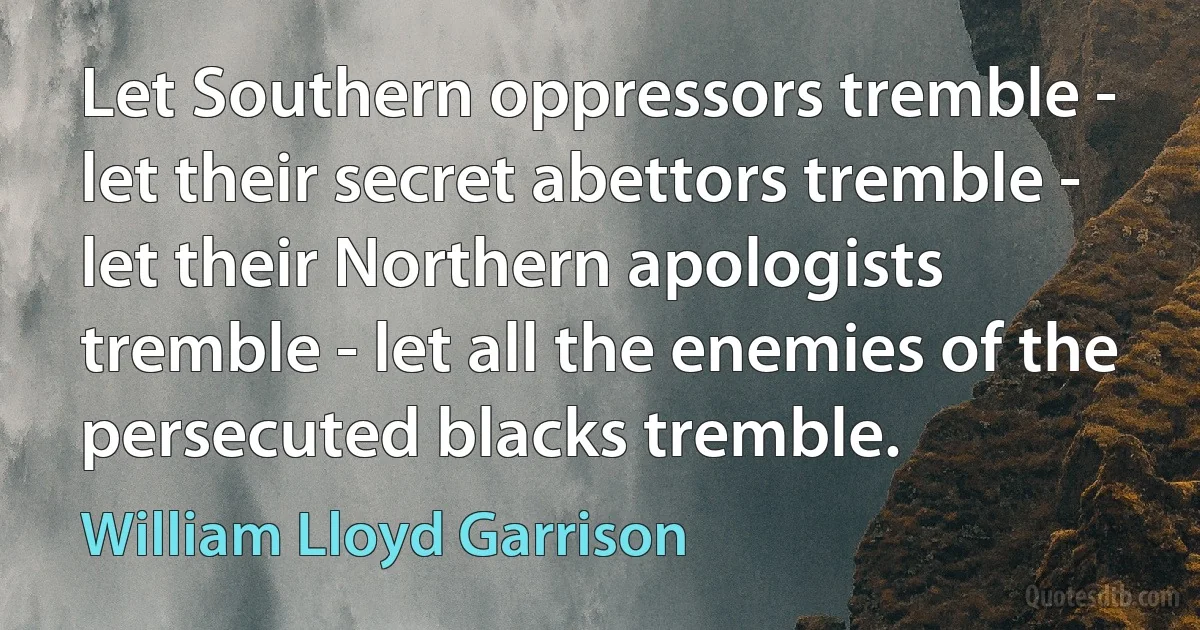 Let Southern oppressors tremble - let their secret abettors tremble - let their Northern apologists tremble - let all the enemies of the persecuted blacks tremble. (William Lloyd Garrison)