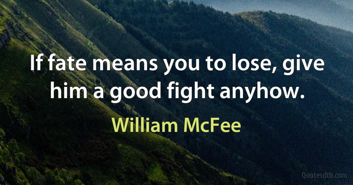 If fate means you to lose, give him a good fight anyhow. (William McFee)