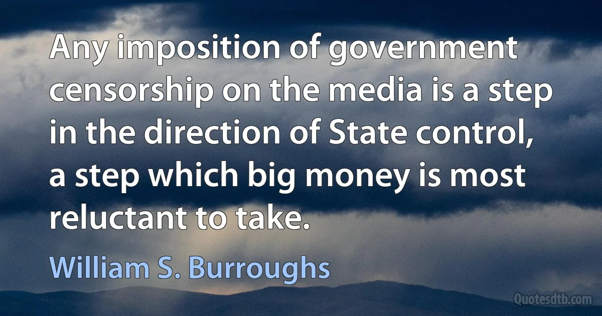 Any imposition of government censorship on the media is a step in the direction of State control, a step which big money is most reluctant to take. (William S. Burroughs)