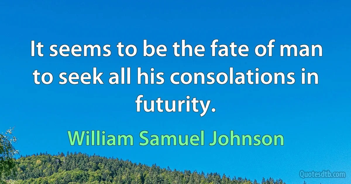 It seems to be the fate of man to seek all his consolations in futurity. (William Samuel Johnson)