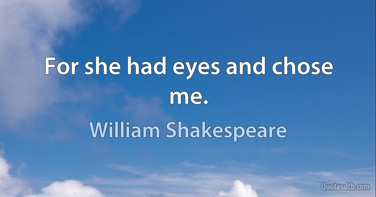 For she had eyes and chose me. (William Shakespeare)