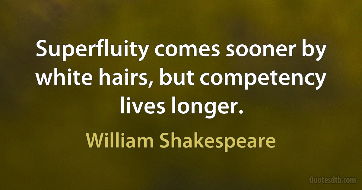 Superfluity comes sooner by white hairs, but competency lives longer. (William Shakespeare)