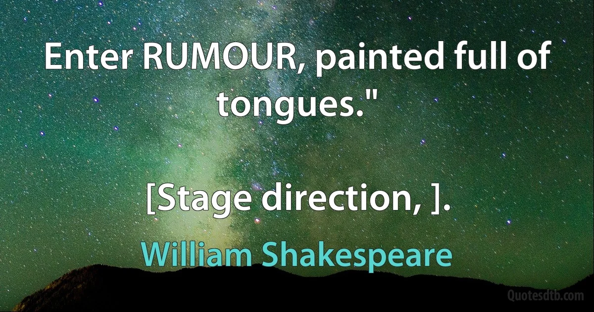 Enter RUMOUR, painted full of tongues."

[Stage direction, ]. (William Shakespeare)