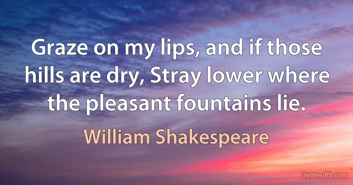 Graze on my lips, and if those hills are dry, Stray lower where the pleasant fountains lie. (William Shakespeare)