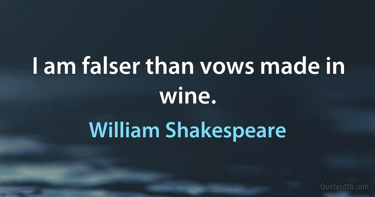 I am falser than vows made in wine. (William Shakespeare)